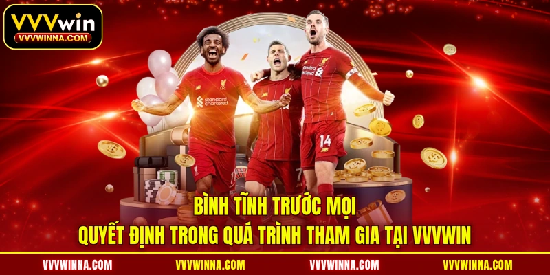 Bình tĩnh trước mọi quyết định trong quá trình tham gia tại VVVWIN