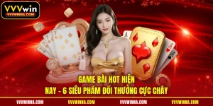 Game Bài Hot Hiện Nay - 6 Siêu Phẩm Đổi Thưởng Cực Cháy