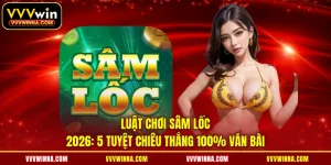 Luật Chơi Sâm Lốc 2026: 5 Tuyệt Chiêu Thắng 100% Ván Bài